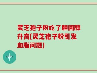 灵芝孢子粉吃了胆固醇升高(灵芝孢子粉引发血脂问题)