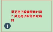 灵芝孢子胶囊服用时间？灵芝孢子粉怎么吃最好
