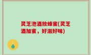 灵芝泡酒放蜂蜜(灵芝酒加蜜，好滋好味)