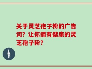 关于灵芝孢子粉的广告词？让你拥有健康的灵芝孢子粉？