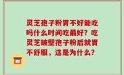 灵芝孢子粉胃不好能吃吗什么时间吃最好？吃灵芝破壁孢子粉后就胃不舒服，这是为什么？