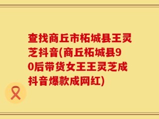 查找商丘市柘城县王灵芝抖音(商丘柘城县90后带货女王王灵芝成抖音爆款成网红)