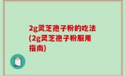 2g灵芝孢子粉的吃法(2g灵芝孢子粉服用指南)
