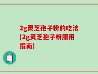 2g灵芝孢子粉的吃法(2g灵芝孢子粉服用指南)