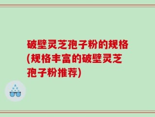 破壁灵芝孢子粉的规格(规格丰富的破壁灵芝孢子粉推荐)