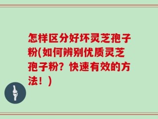 怎样区分好坏灵芝孢子粉(如何辨别优质灵芝孢子粉？快速有效的方法！)