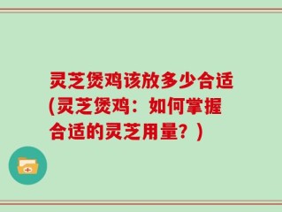 灵芝煲鸡该放多少合适(灵芝煲鸡：如何掌握合适的灵芝用量？)