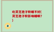 吃灵芝孢子粉睡不好(灵芝孢子粉影响睡眠？)