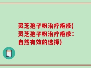 灵芝孢子粉治疗疱疹(灵芝孢子粉治疗疱疹：自然有效的选择)
