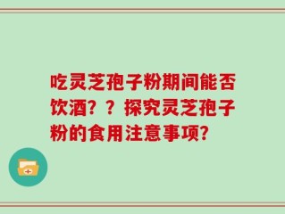 吃灵芝孢子粉期间能否饮酒？？探究灵芝孢子粉的食用注意事项？