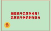 破壁孢子灵芝粉成分？灵芝孢子粉的制作配方