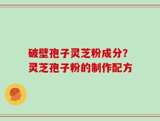 破壁孢子灵芝粉成分？灵芝孢子粉的制作配方