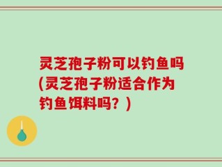 灵芝孢子粉可以钓鱼吗(灵芝孢子粉适合作为钓鱼饵料吗？)