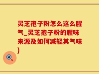 灵芝孢子粉怎么这么腥气_灵芝孢子粉的腥味来源及如何减轻其气味)