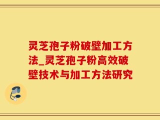 灵芝孢子粉破壁加工方法_灵芝孢子粉高效破壁技术与加工方法研究