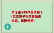 灵芝孢子粉改善便秘了(灵芝孢子粉改善肠道问题，排便畅通)