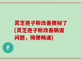 灵芝孢子粉改善便秘了(灵芝孢子粉改善肠道问题，排便畅通)