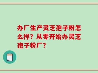 办厂生产灵芝孢子粉怎么样？从零开始办灵芝孢子粉厂？