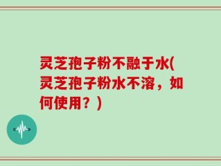 灵芝孢子粉不融于水(灵芝孢子粉水不溶，如何使用？)