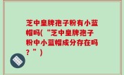芝中皇牌孢子粉有小蓝帽吗(“芝中皇牌孢子粉中小蓝帽成分存在吗？”)