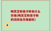 喝灵芝粉孢子粉有什么作用(喝灵芝粉孢子粉的功效及作用解析)