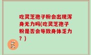 吃灵芝孢子粉会出现浑身无力吗(吃灵芝孢子粉是否会导致身体乏力？)