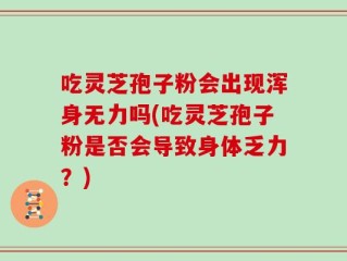 吃灵芝孢子粉会出现浑身无力吗(吃灵芝孢子粉是否会导致身体乏力？)