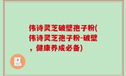 伟诗灵芝破壁孢子粉(伟诗灵芝孢子粉-破壁，健康养成必备)