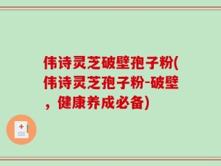 伟诗灵芝破壁孢子粉(伟诗灵芝孢子粉-破壁，健康养成必备)