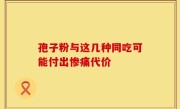 孢子粉与这几种同吃可能付出惨痛代价