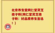北京养生堂同仁堂灵芝孢子粉(同仁堂灵芝孢子粉：好品质养生首选！)