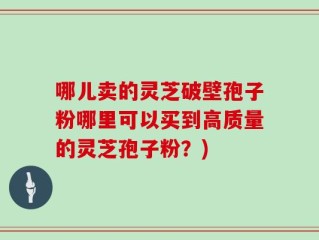 哪儿卖的灵芝破壁孢子粉哪里可以买到高质量的灵芝孢子粉？)