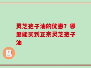 灵芝孢子油的优惠？哪里能买到正宗灵芝孢子油