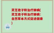 灵芝孢子粉治疗肺病(灵芝孢子粉治疗肺病：自然草本方式促进健康)