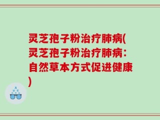 灵芝孢子粉治疗肺病(灵芝孢子粉治疗肺病：自然草本方式促进健康)