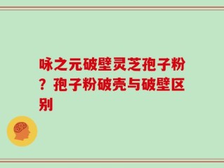 咏之元破壁灵芝孢子粉？孢子粉破壳与破壁区别