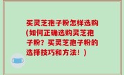 买灵芝孢子粉怎样选购(如何正确选购灵芝孢子粉？买灵芝孢子粉的选择技巧和方法！)