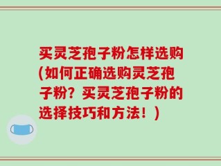 买灵芝孢子粉怎样选购(如何正确选购灵芝孢子粉？买灵芝孢子粉的选择技巧和方法！)