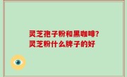 灵芝孢子粉和黑咖啡？灵芝粉什么牌子的好
