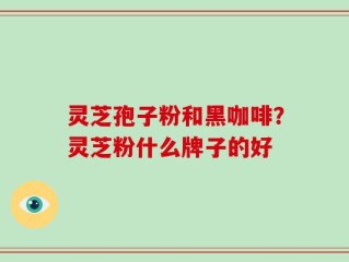 灵芝孢子粉和黑咖啡？灵芝粉什么牌子的好