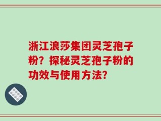 浙江浪莎集团灵芝孢子粉？探秘灵芝孢子粉的功效与使用方法？