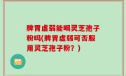 脾胃虚弱能喝灵芝孢子粉吗(脾胃虚弱可否服用灵芝孢子粉？)