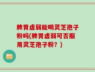 脾胃虚弱能喝灵芝孢子粉吗(脾胃虚弱可否服用灵芝孢子粉？)