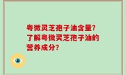 粤微灵芝孢子油含量？了解粤微灵芝孢子油的营养成分？