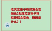 吃灵芝孢子粉尿液会变颜色(食用灵芝孢子粉后排尿会变色，原因是什么？)