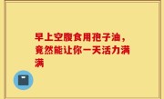 早上空腹食用孢子油，竟然能让你一天活力满满