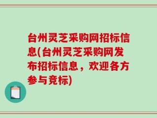 台州灵芝采购网招标信息(台州灵芝采购网发布招标信息，欢迎各方参与竞标)