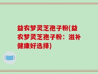 益农梦灵芝孢子粉(益农梦灵芝孢子粉：滋补健康好选择)