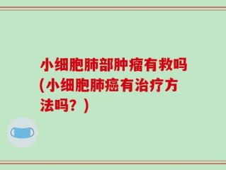 小细胞肺部肿瘤有救吗(小细胞肺癌有治疗方法吗？)