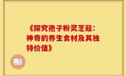 《探究孢子粉灵芝菇：神奇的养生食材及其独特价值》